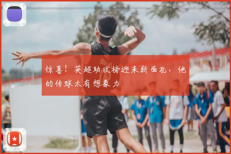 惊喜！英超助攻榜迎来新面孔，他的传球太有想象力