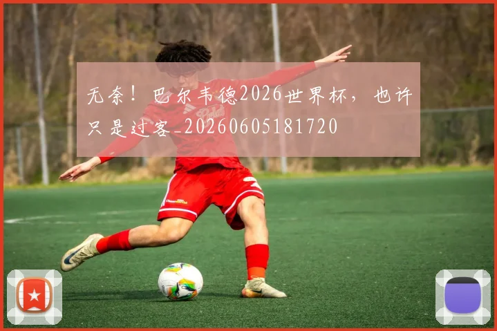 无奈！巴尔韦德2026世界杯，也许只是过客_20260605181720
