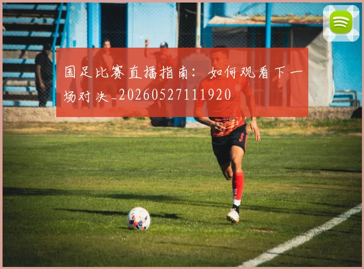 国足比赛直播指南：如何观看下一场对决_20260527111920