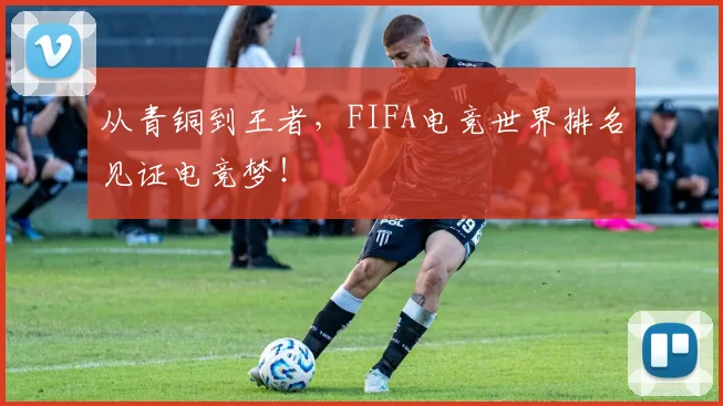 从青铜到王者，FIFA电竞世界排名见证电竞梦！