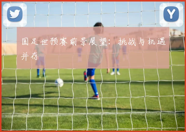 国足世预赛前景展望：挑战与机遇并存