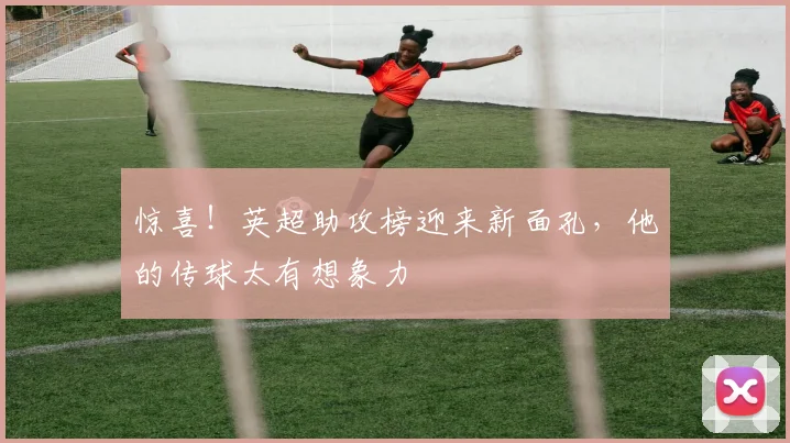 惊喜！英超助攻榜迎来新面孔，他的传球太有想象力