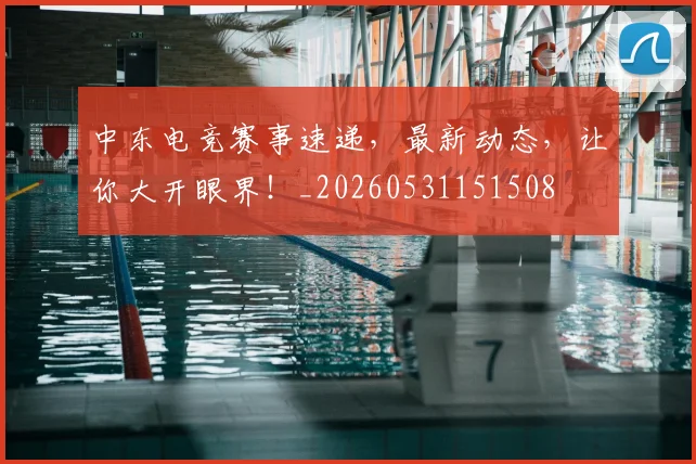 中东电竞赛事速递，最新动态，让你大开眼界！_20260531151508