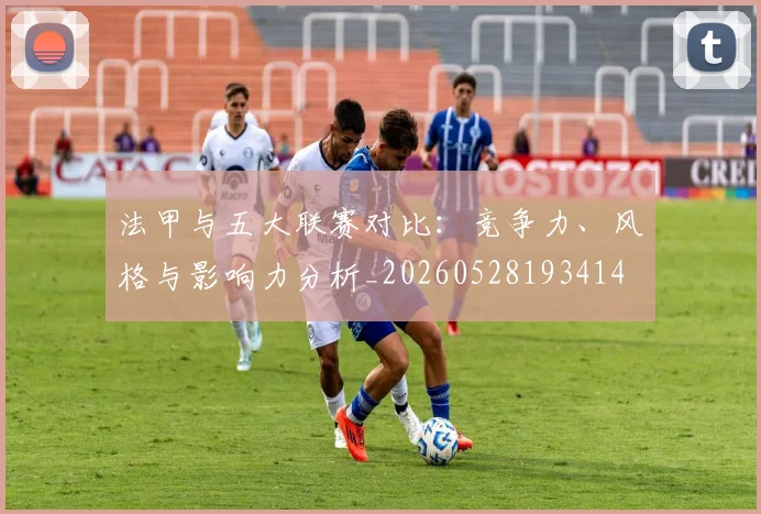 法甲与五大联赛对比：竞争力、风格与影响力分析_20260528193414