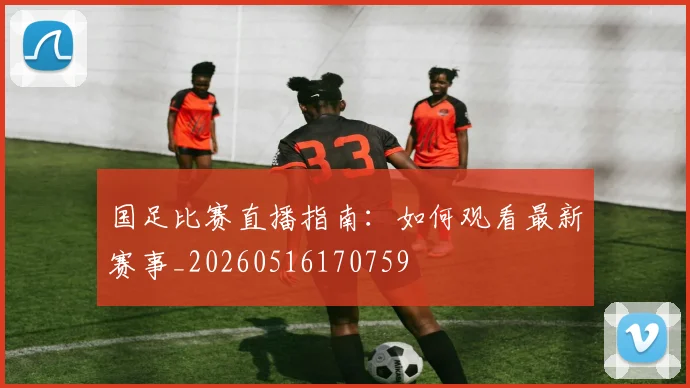 国足比赛直播指南：如何观看最新赛事_20260516170759