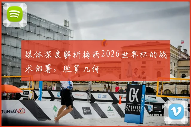 媒体深度解析梅西2026世界杯的战术部署,胜算几何