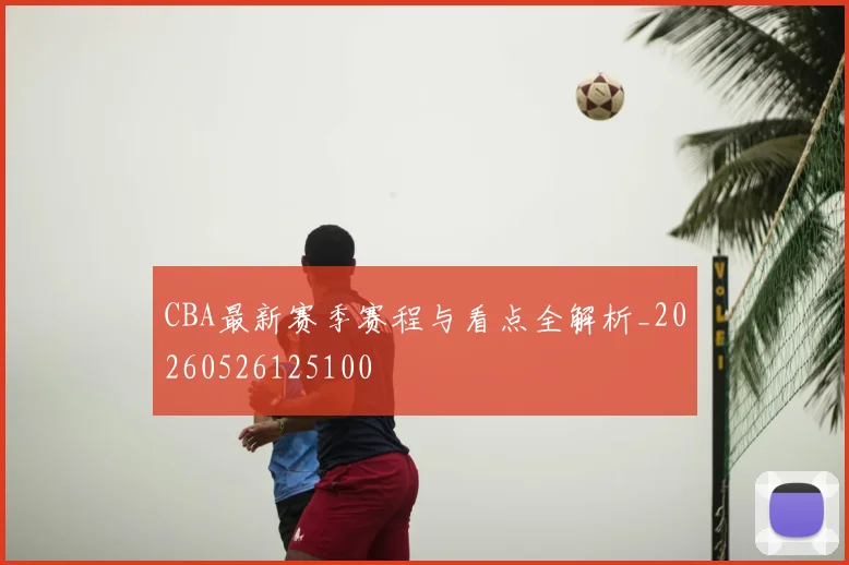 CBA最新赛季赛程与看点全解析_20260526125100