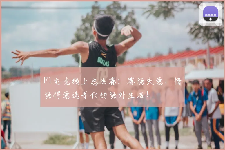 F1电竞线上总决赛：赛场失意，情场得意选手们的场外生活！