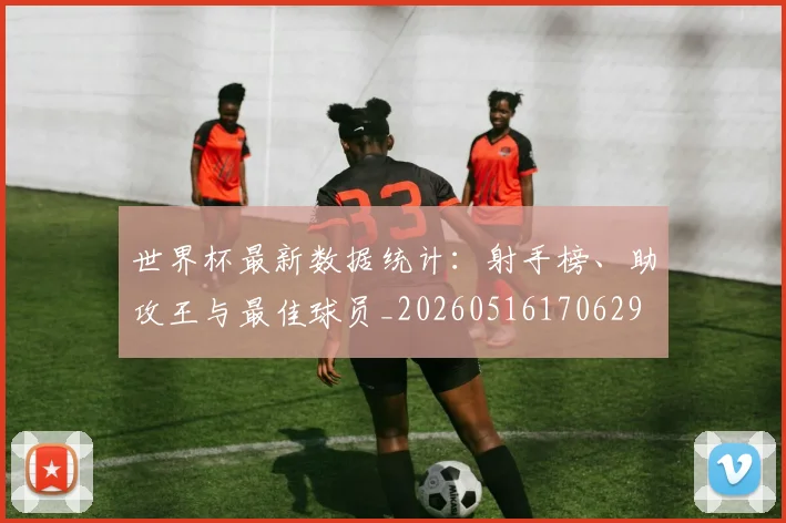 世界杯最新数据统计：射手榜、助攻王与最佳球员_20260516170629