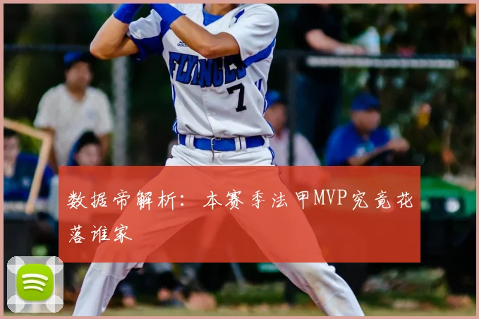 数据帝解析：本赛季法甲MVP究竟花落谁家