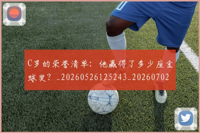 C罗的荣誉清单：他赢得了多少座金球奖？_20260526125243_20260702042452
