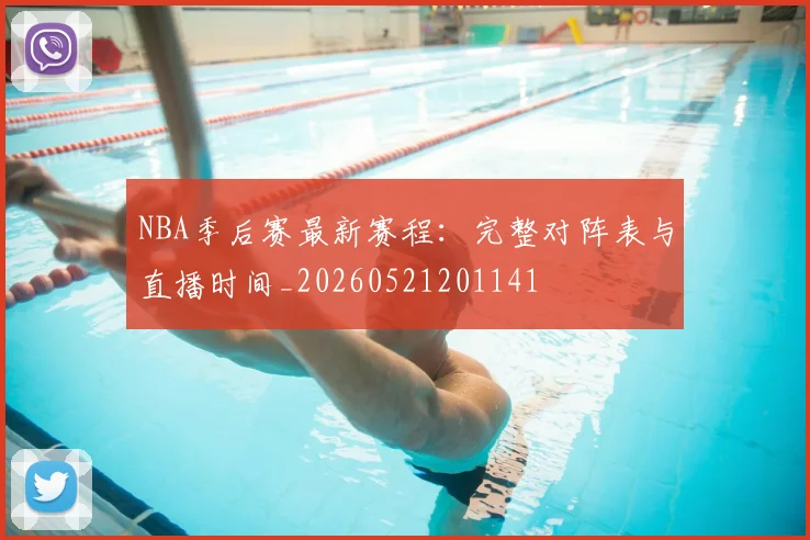 NBA季后赛最新赛程：完整对阵表与直播时间_20260521201141