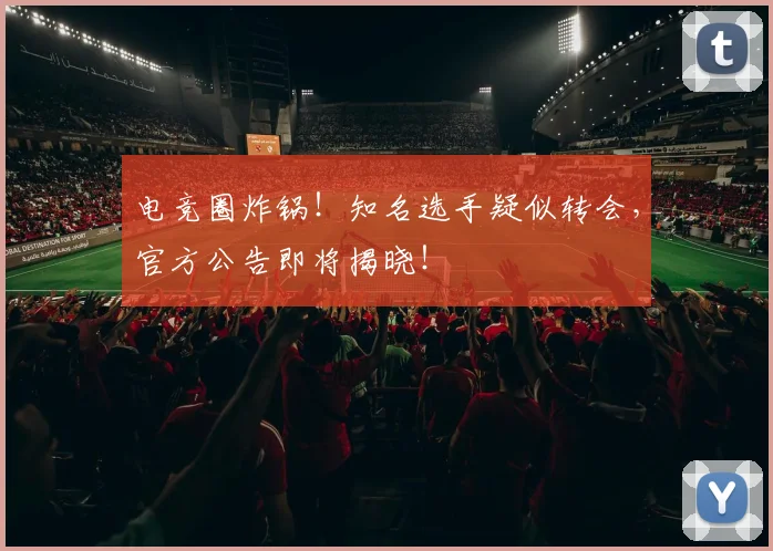 电竞圈炸锅！知名选手疑似转会，官方公告即将揭晓！