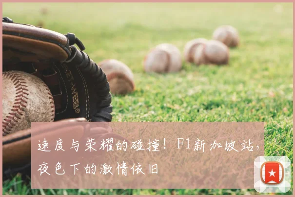 速度与荣耀的碰撞！F1新加坡站，夜色下的激情依旧