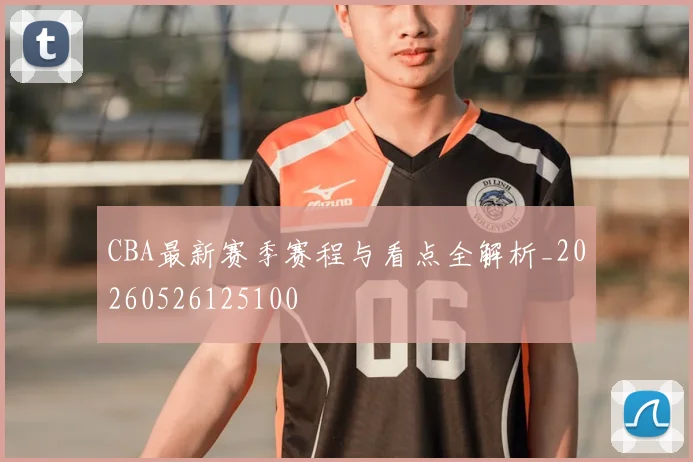 CBA最新赛季赛程与看点全解析_20260526125100