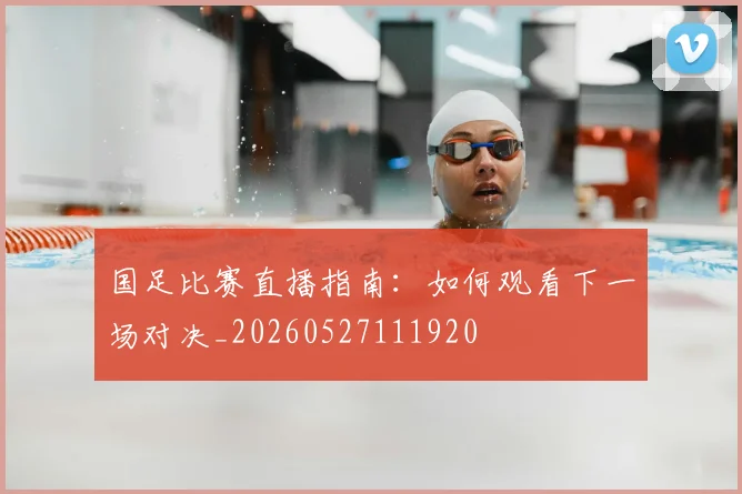 国足比赛直播指南：如何观看下一场对决_20260527111920