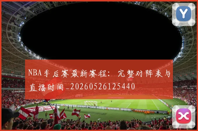 NBA季后赛最新赛程：完整对阵表与直播时间_20260526125440