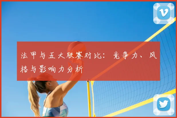 法甲与五大联赛对比：竞争力、风格与影响力分析