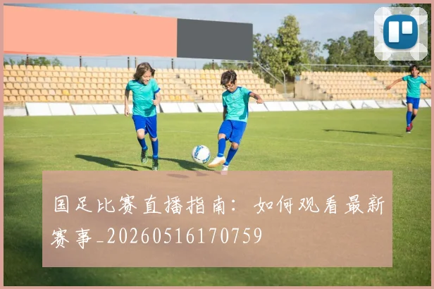 国足比赛直播指南：如何观看最新赛事_20260516170759