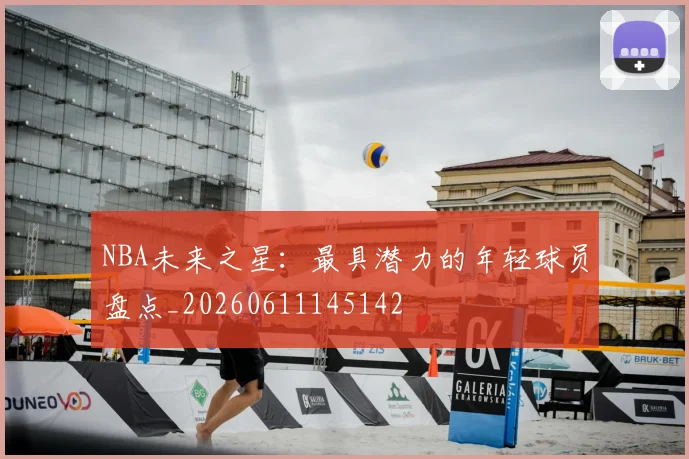 NBA未来之星：最具潜力的年轻球员盘点_20260611145142