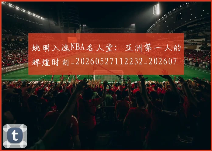 姚明入选NBA名人堂：亚洲第一人的辉煌时刻_20260527112232_20260707143055