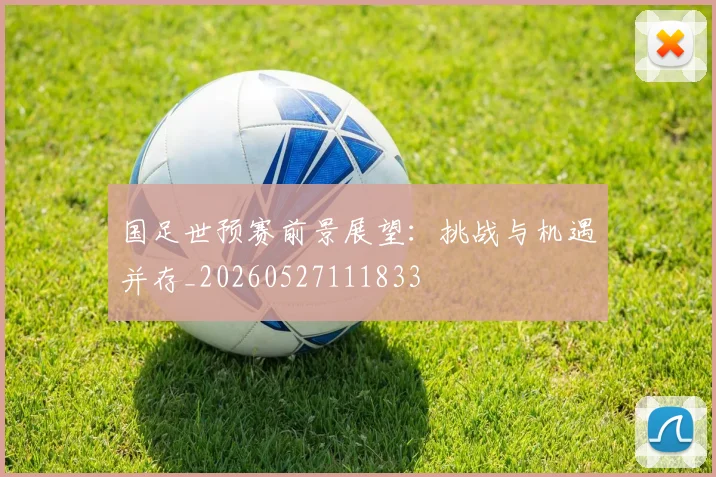 国足世预赛前景展望：挑战与机遇并存_20260527111833
