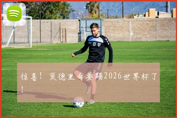 惊喜！莫德里奇要踢2026世界杯了！