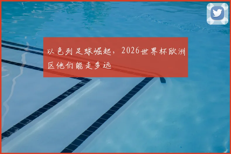 以色列足球崛起，2026世界杯欧洲区他们能走多远