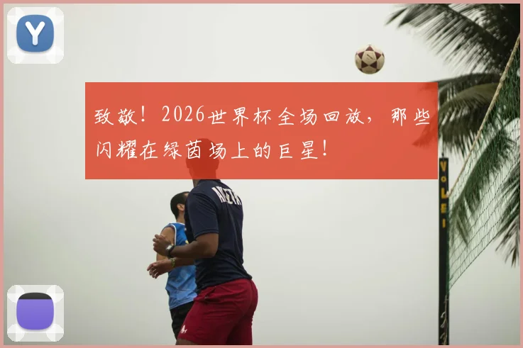 致敬！2026世界杯全场回放，那些闪耀在绿茵场上的巨星！