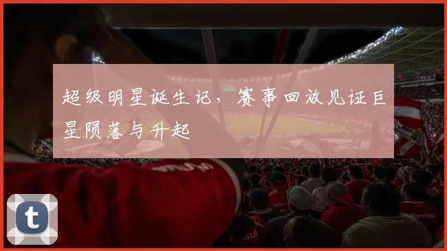 超级明星诞生记，赛事回放见证巨星陨落与升起