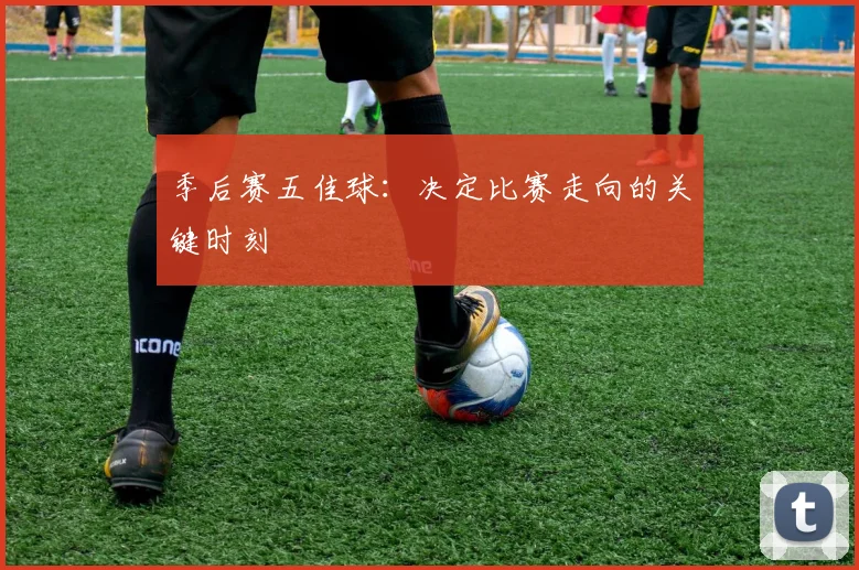 季后赛五佳球：决定比赛走向的关键时刻
