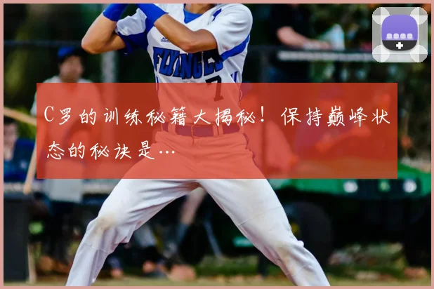 C罗的训练秘籍大揭秘！保持巅峰状态的秘诀是…