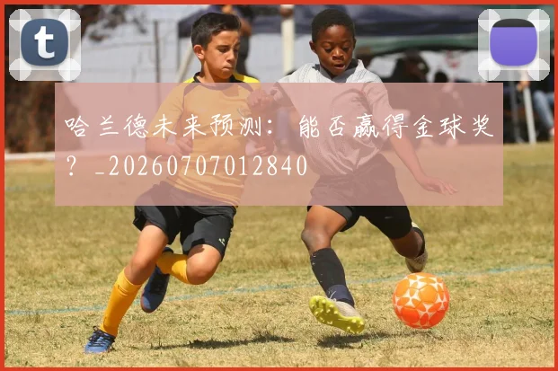 哈兰德未来预测：能否赢得金球奖？_20260707012840