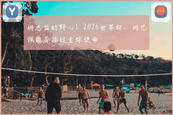 姆总监的野心！2026世界杯，姆巴佩能否接过金球使命