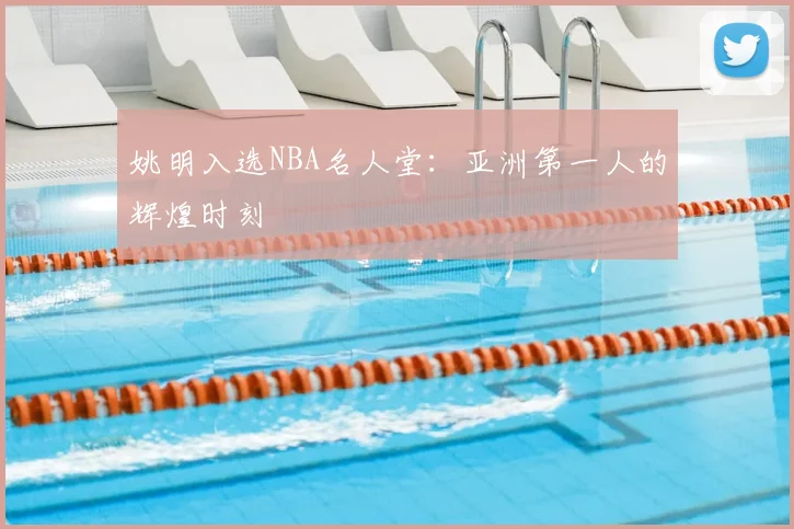 姚明入选NBA名人堂：亚洲第一人的辉煌时刻