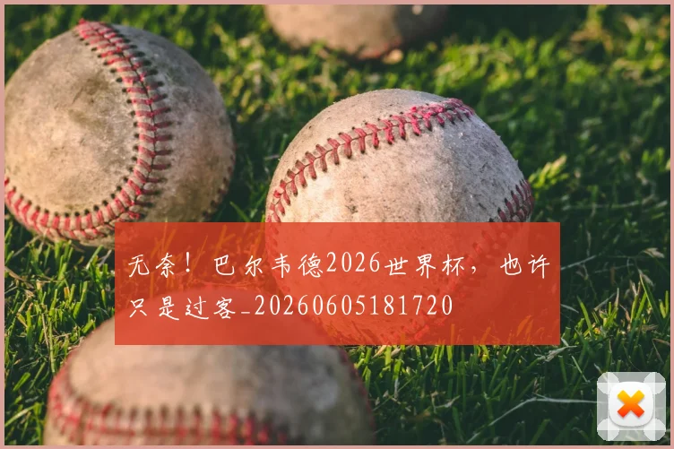 无奈！巴尔韦德2026世界杯，也许只是过客_20260605181720