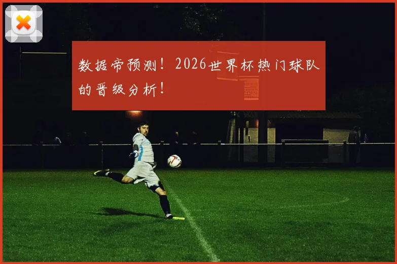 数据帝预测！2026世界杯热门球队的晋级分析！