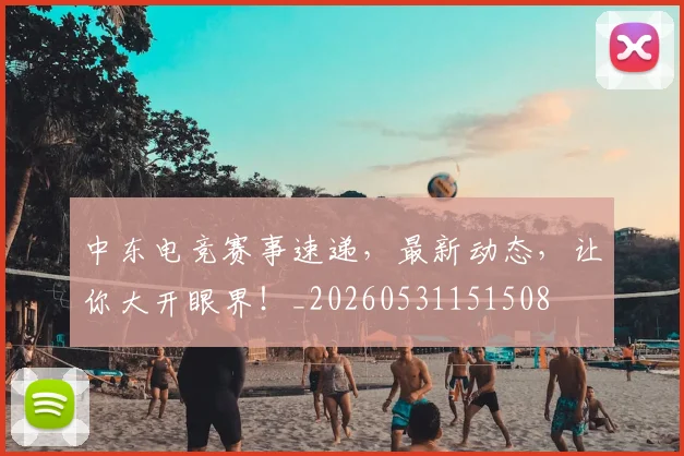 中东电竞赛事速递，最新动态，让你大开眼界！_20260531151508