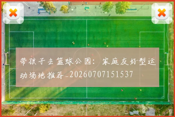 带孩子去篮球公园：家庭友好型运动场地推荐_20260707151537