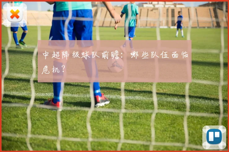 中超降级球队前瞻：哪些队伍面临危机？