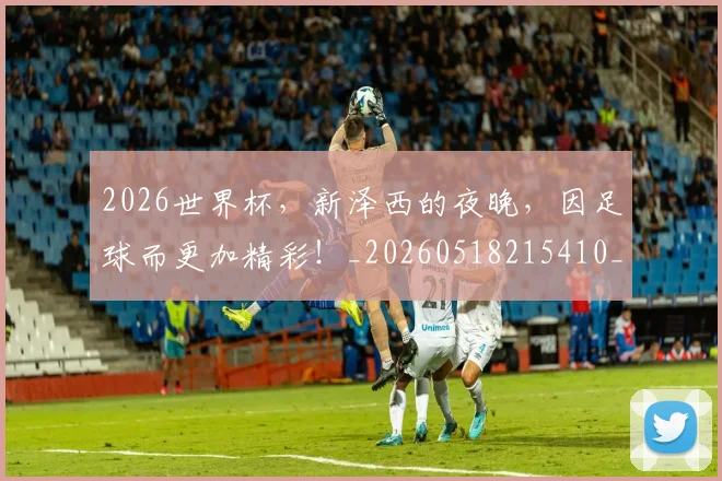 2026世界杯，新泽西的夜晚，因足球而更加精彩！_20260518215410_20260702034016