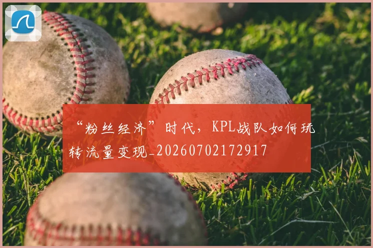 “粉丝经济”时代，KPL战队如何玩转流量变现_20260702172917