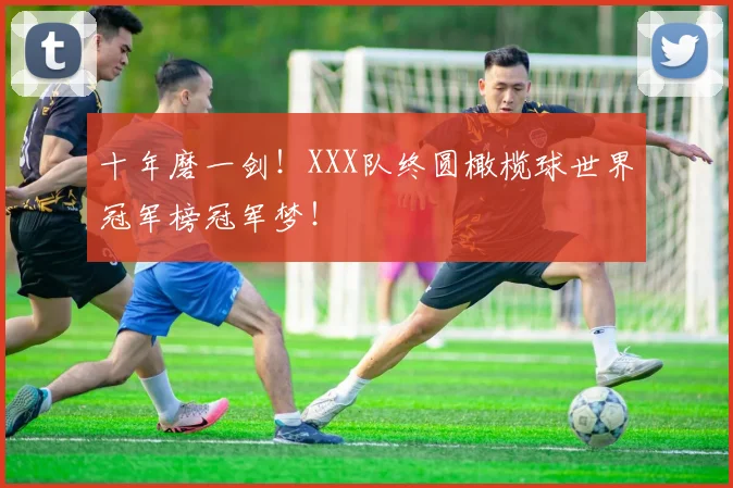 十年磨一剑！XXX队终圆橄榄球世界冠军榜冠军梦！