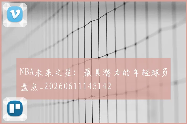 NBA未来之星：最具潜力的年轻球员盘点_20260611145142