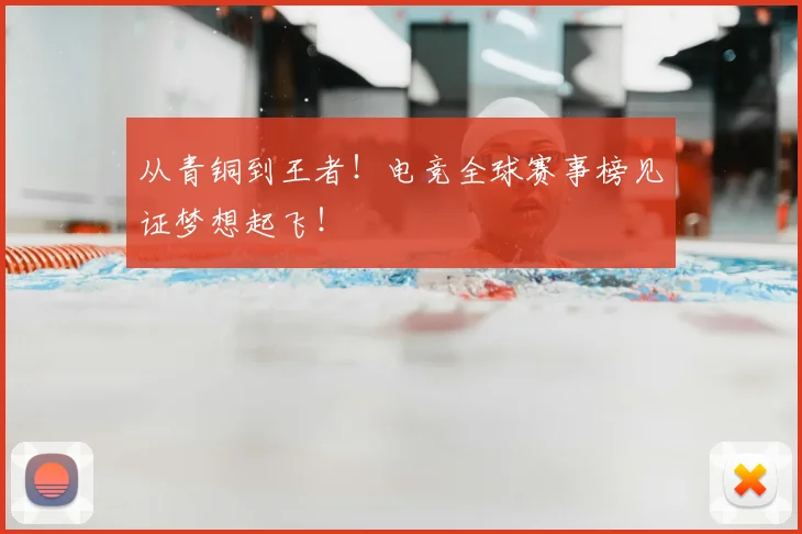 从青铜到王者！电竞全球赛事榜见证梦想起飞！