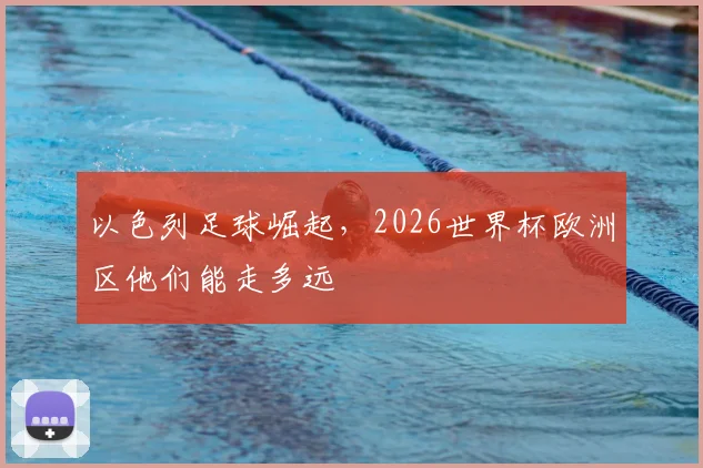 以色列足球崛起，2026世界杯欧洲区他们能走多远