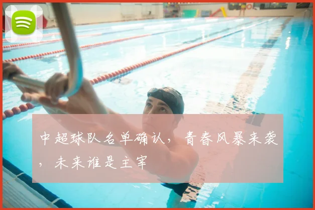 中超球队名单确认，青春风暴来袭，未来谁是主宰