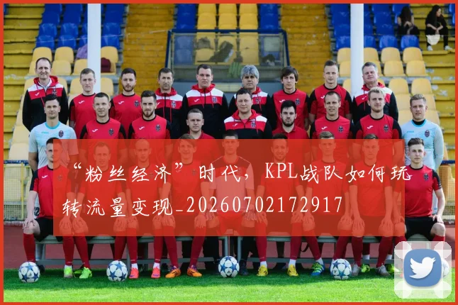 “粉丝经济”时代，KPL战队如何玩转流量变现_20260702172917